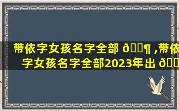 带依字女孩名字全部 🐶 ,带依字女孩名字全部2023年出 🌸 生